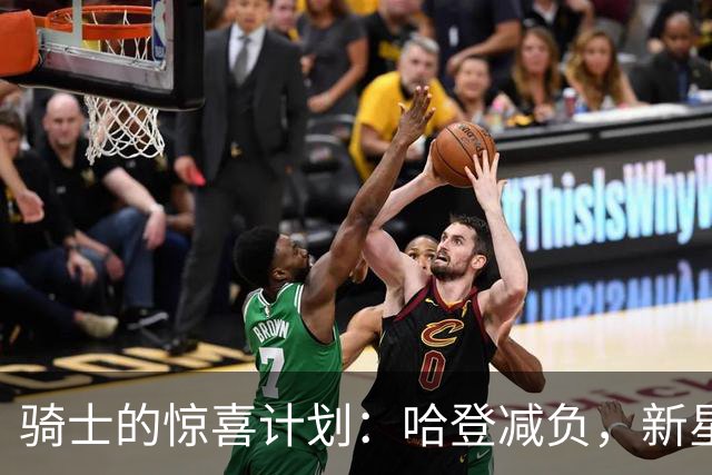 骑士的惊喜计划：哈登减负，新星来袭，莫布利横空出世！